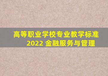 高等职业学校专业教学标准2022 金融服务与管理